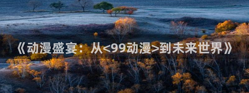 有什么好看的里番动漫：《动漫盛宴：从<99动漫>到未来世界》