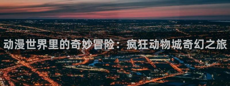 里番动漫未删减：动漫世界里的奇妙冒险：疯狂动物城奇幻之旅