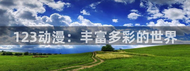 3d里番动漫：123动漫：丰富多彩的世界