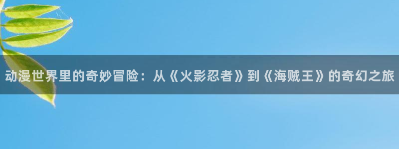 里里番动漫：动漫世界里的奇妙冒险：从《火影忍者》到《海贼王》的奇幻之旅