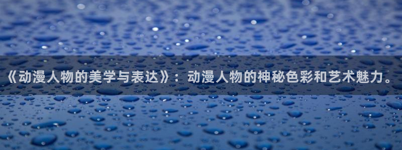 bl里番动漫：《动漫人物的美学与表达》：动漫人物的神秘色彩和艺术魅力。